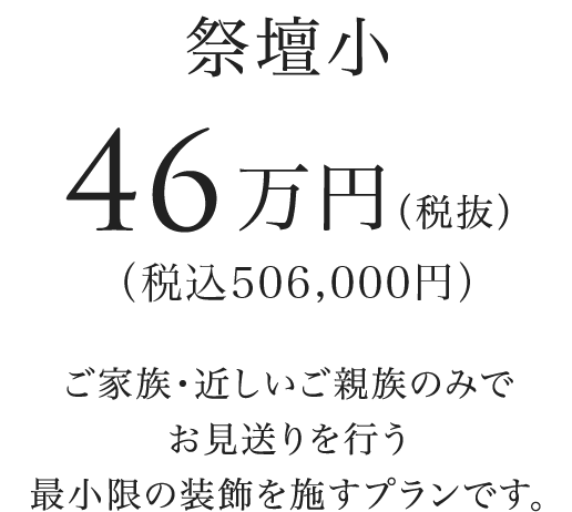 祭壇小 50.6万円（税込） ご家族・近しいご親族のみでお見送りを行う最小限の装飾を施すプランです。