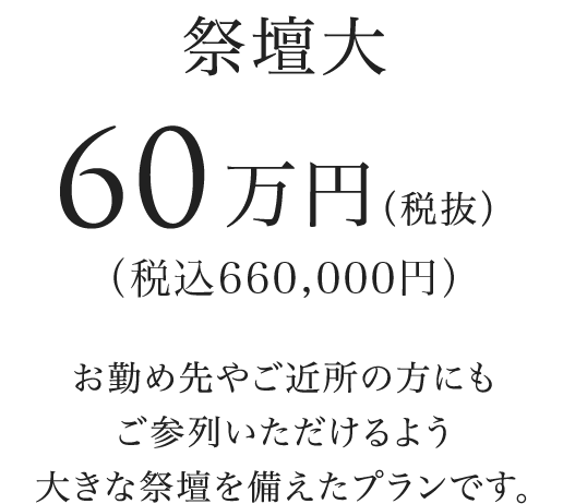 祭壇大 66万円（税込） お勤め先やご近所の方にもご参列いただけるよう大きな祭壇を備えたプランです。